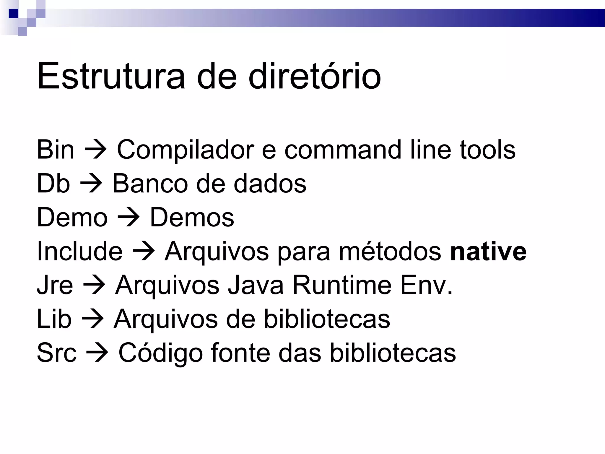 Estrutura de diretório Bin  Compilador e command line tools Db  Banco de dados Demo  Demos Include  Arquivos para métodos native Jre  Arquivos Java Runtime Env. Lib  Arquivos de bibliotecas Src  Código fonte das bibliotecas 