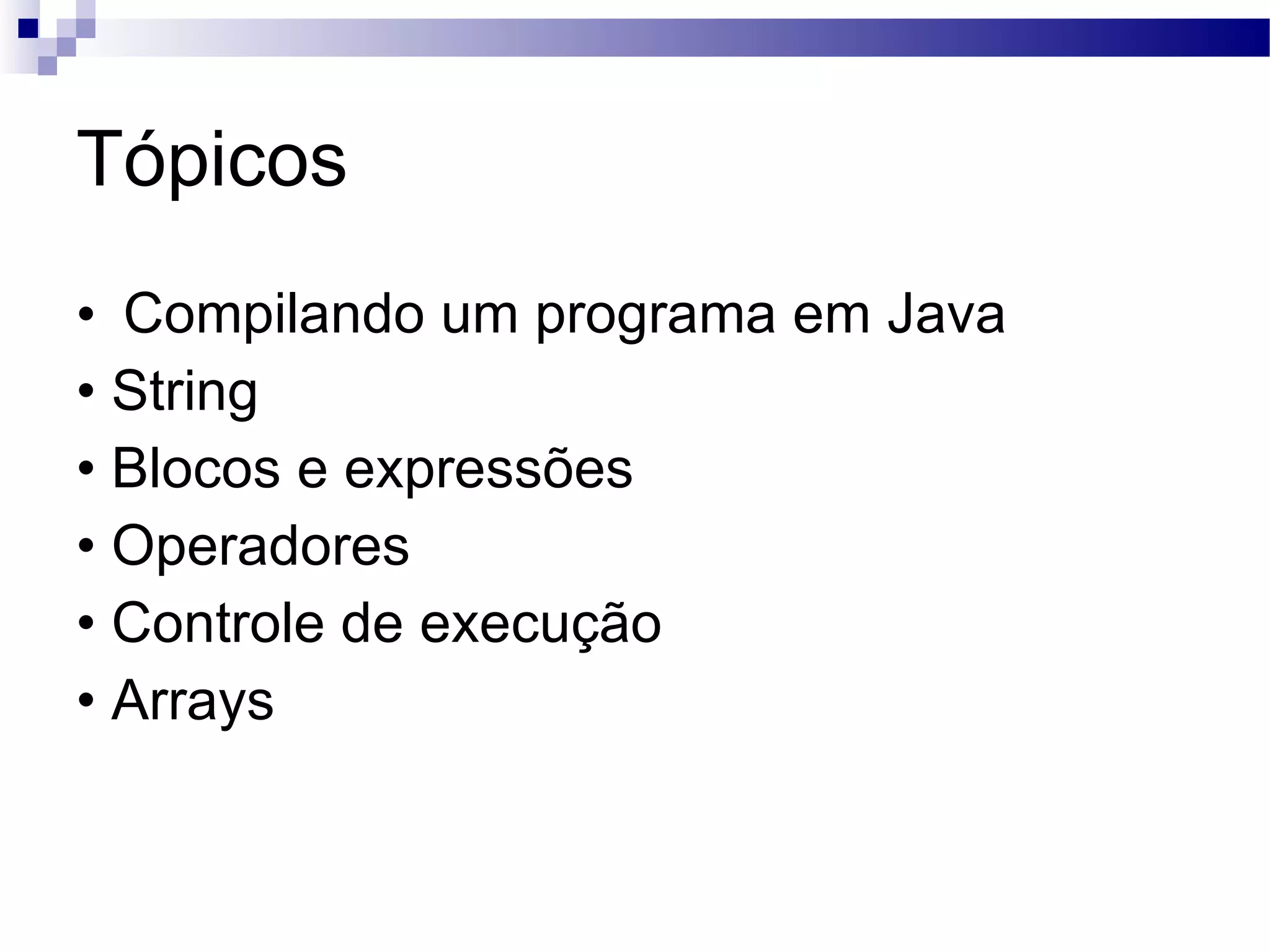 Tópicos Compilando um programa em Java • String • Blocos e expressões • Operadores • Controle de execução • Arrays 