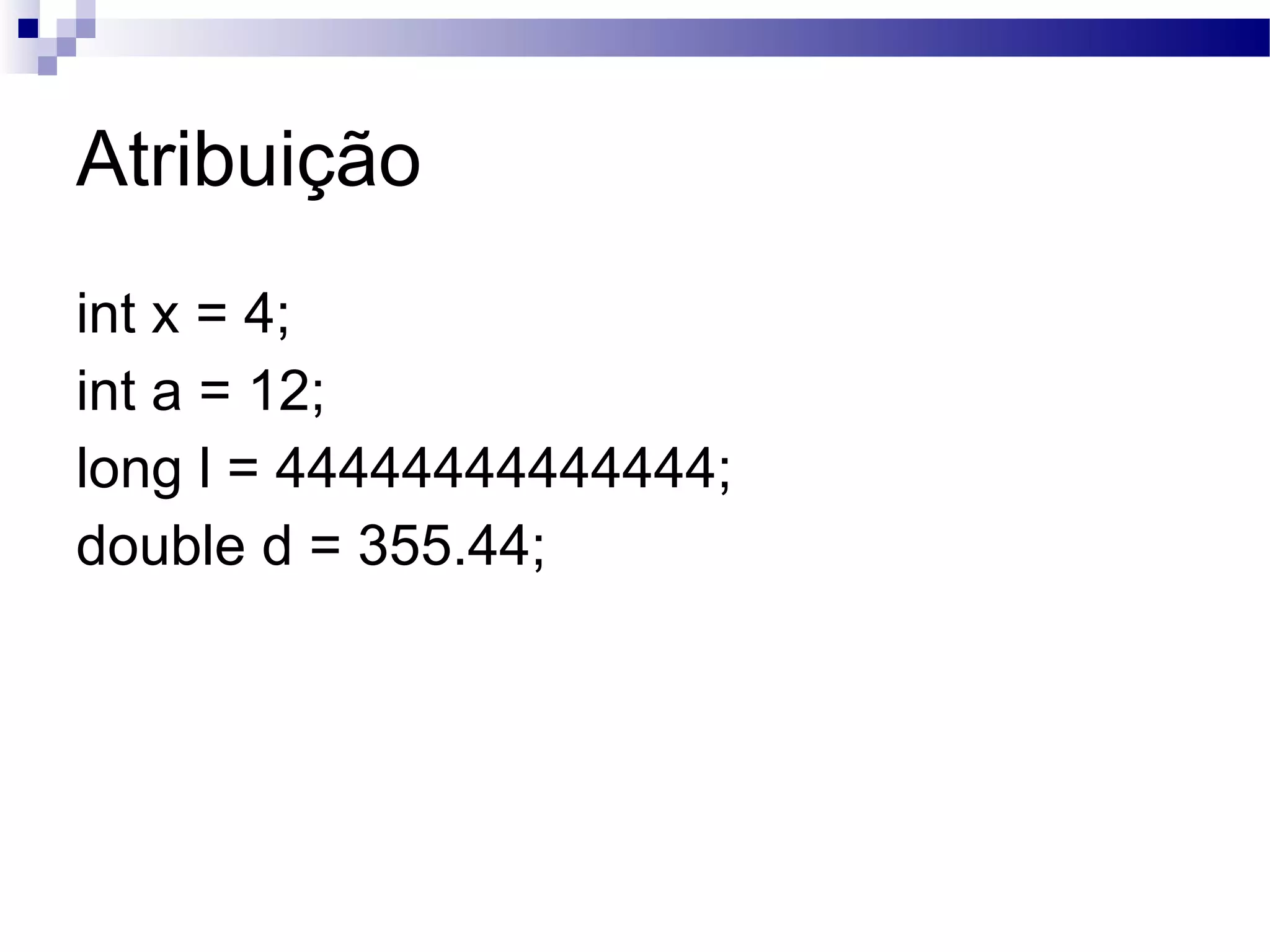 Atribuição int x = 4; int a = 12; long l = 44444444444444; double d = 355.44; 