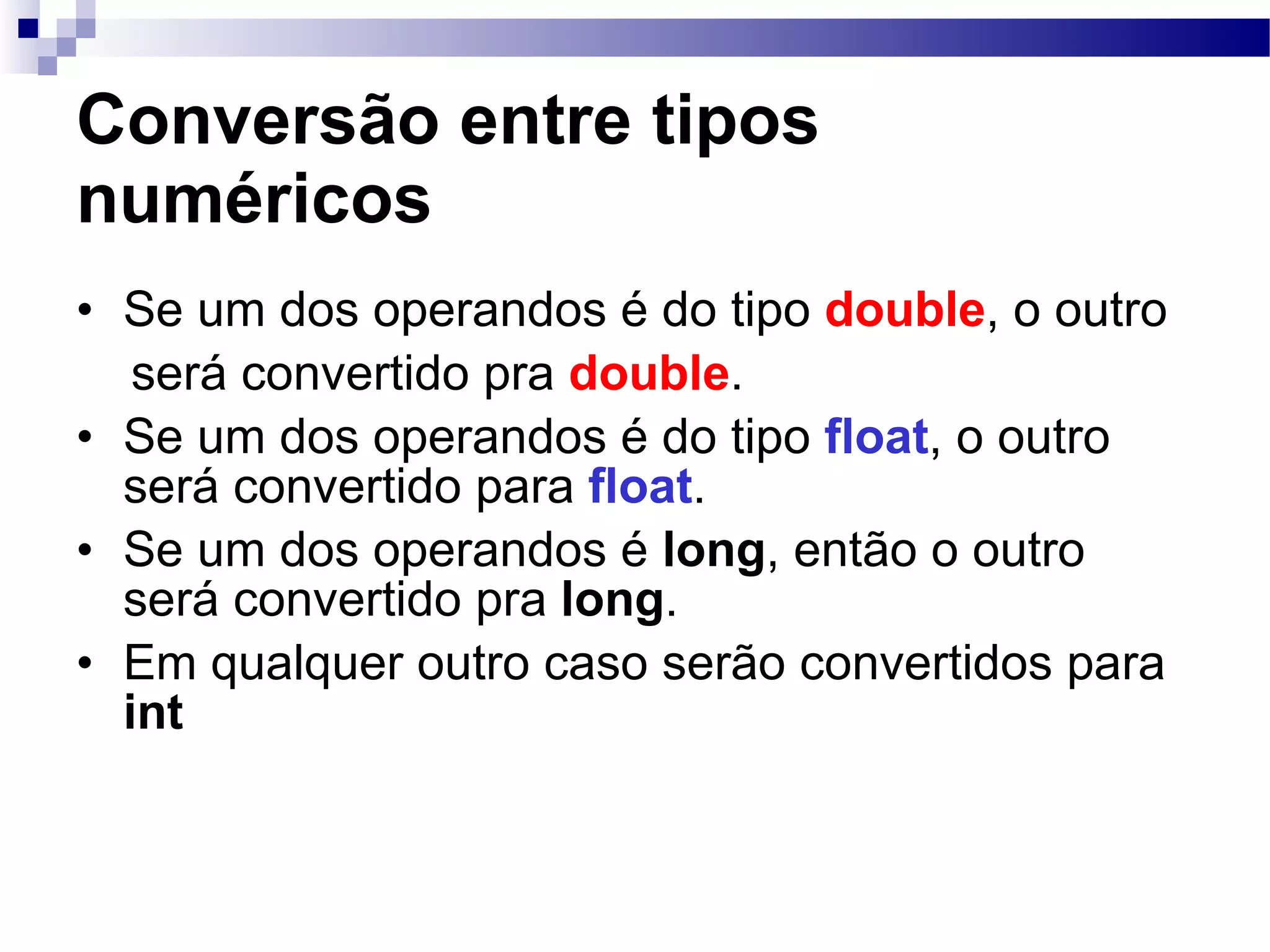Conversão entre tipos numéricos Se um dos operandos é do tipo double , o outro será convertido pra double . Se um dos operandos é do tipo float , o outro será convertido para float . Se um dos operandos é long , então o outro será convertido pra long . Em qualquer outro caso serão convertidos para int 