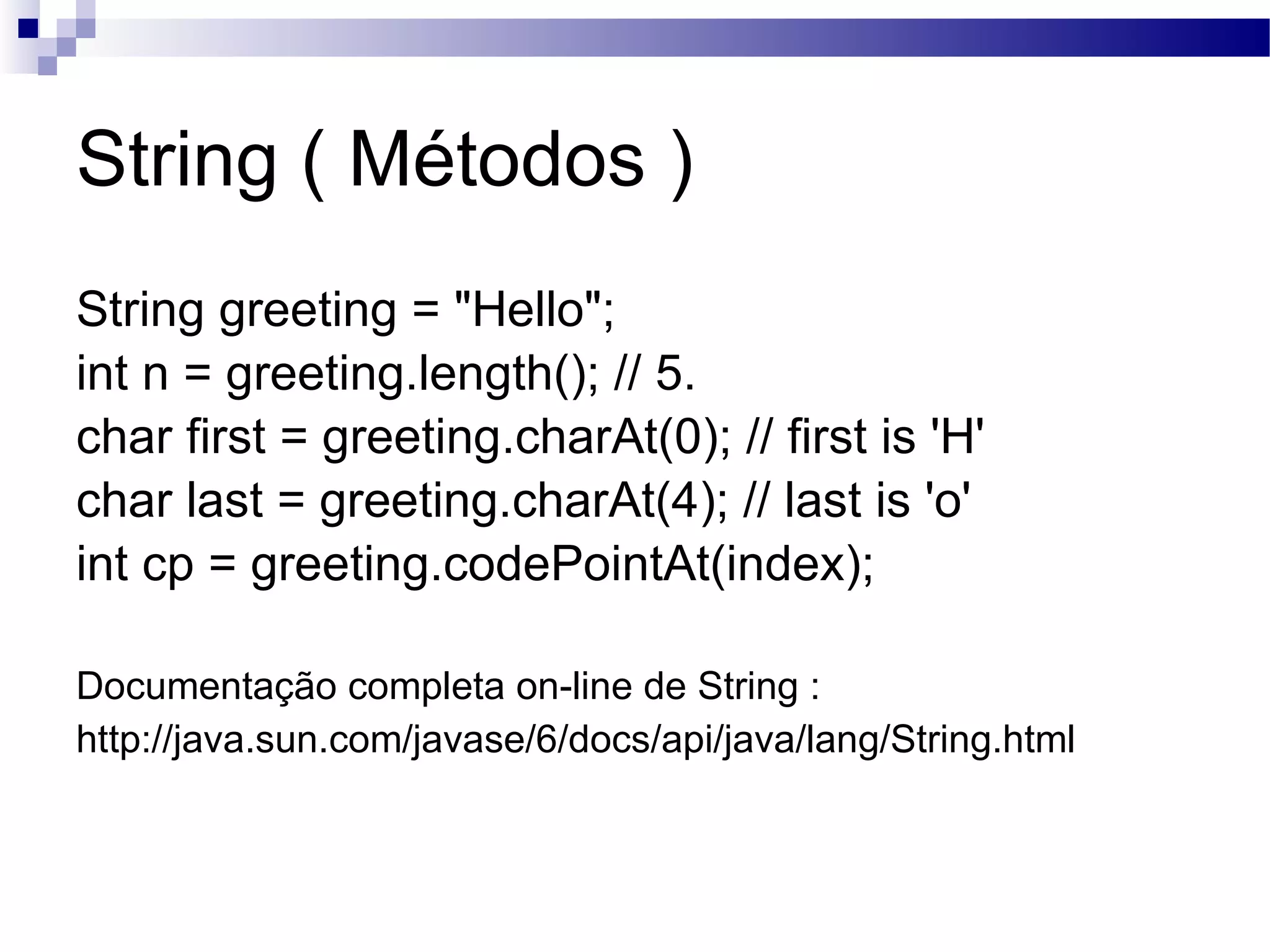 String ( Métodos ) String greeting = &quot;Hello&quot;; int n = greeting.length(); // 5. char first = greeting.charAt(0); // first is 'H' char last = greeting.charAt(4); // last is 'o' int cp = greeting.codePointAt(index); Documentação completa on-line de String : http://java.sun.com/javase/6/docs/api/java/lang/String.html 