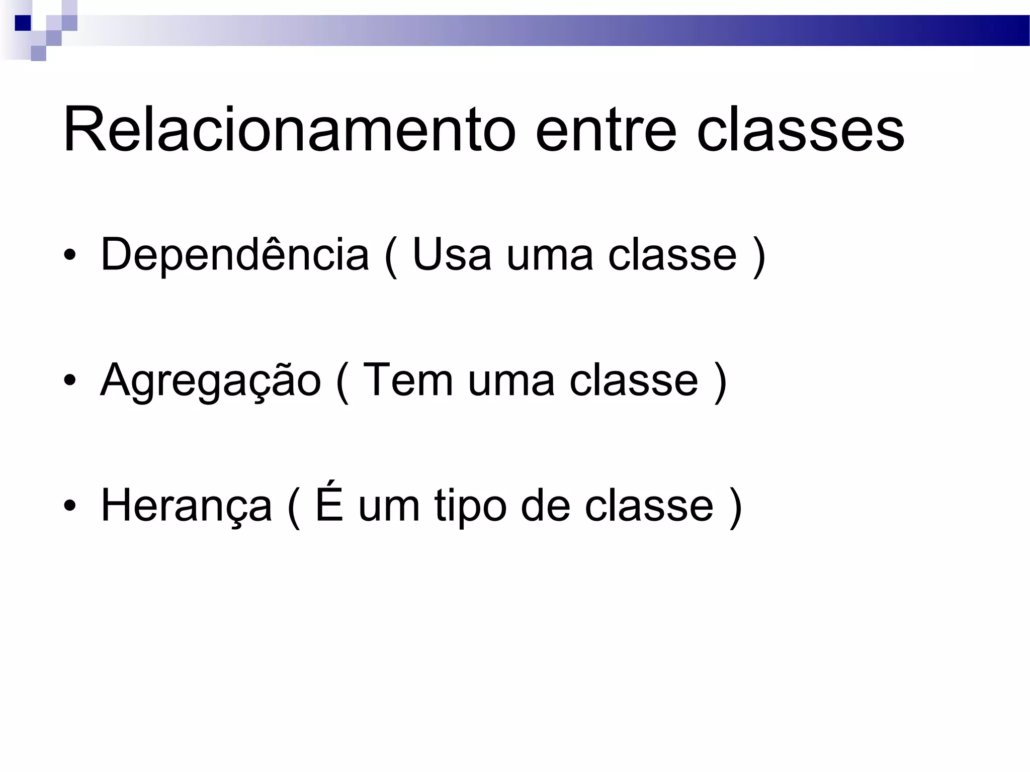 Relacionamento entre classes Dependência ( Usa uma classe ) Agregação ( Tem uma classe ) Herança ( É um tipo de classe ) 