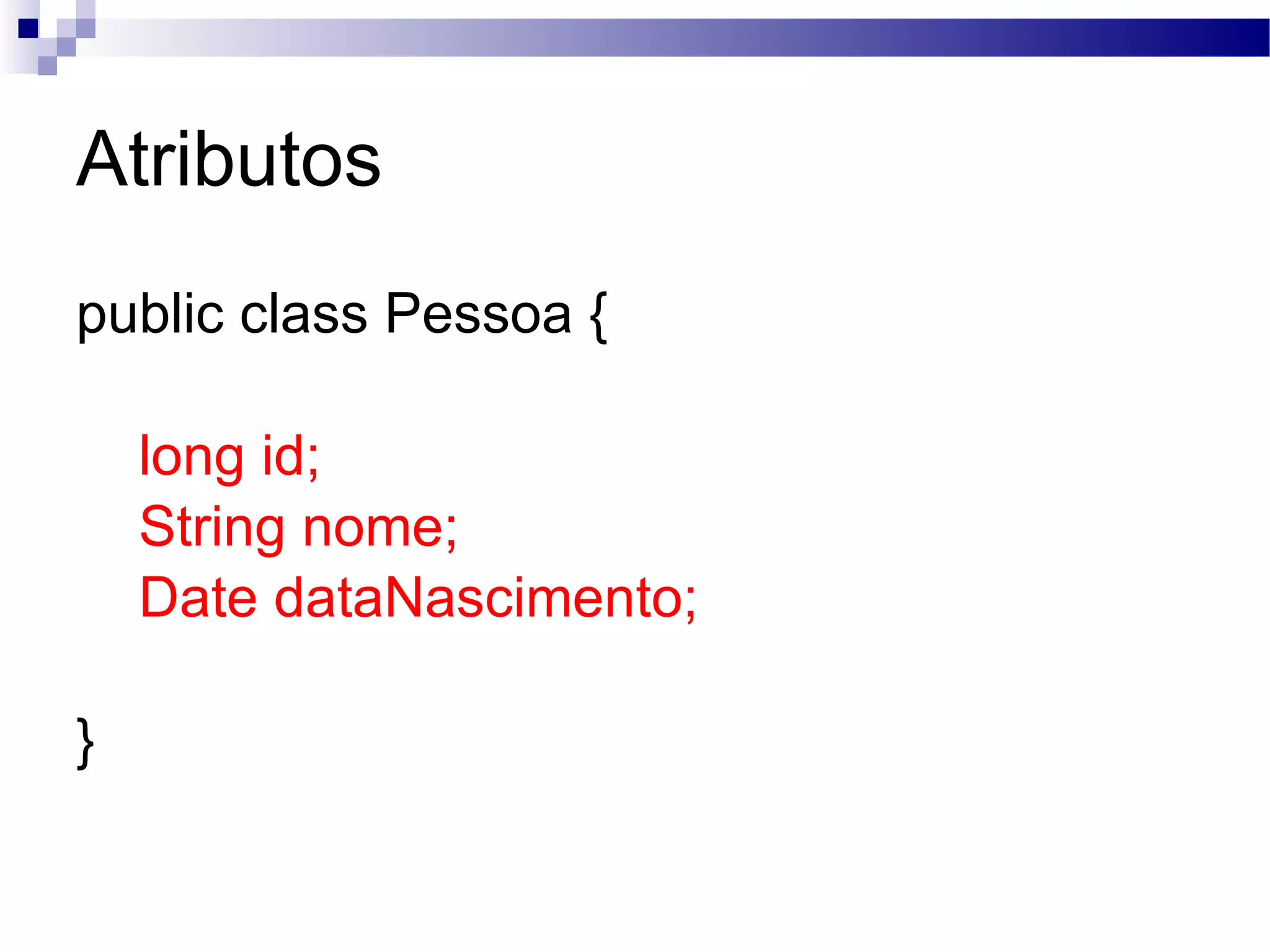 Atributos public class Pessoa { long id; String nome; Date dataNascimento; } 