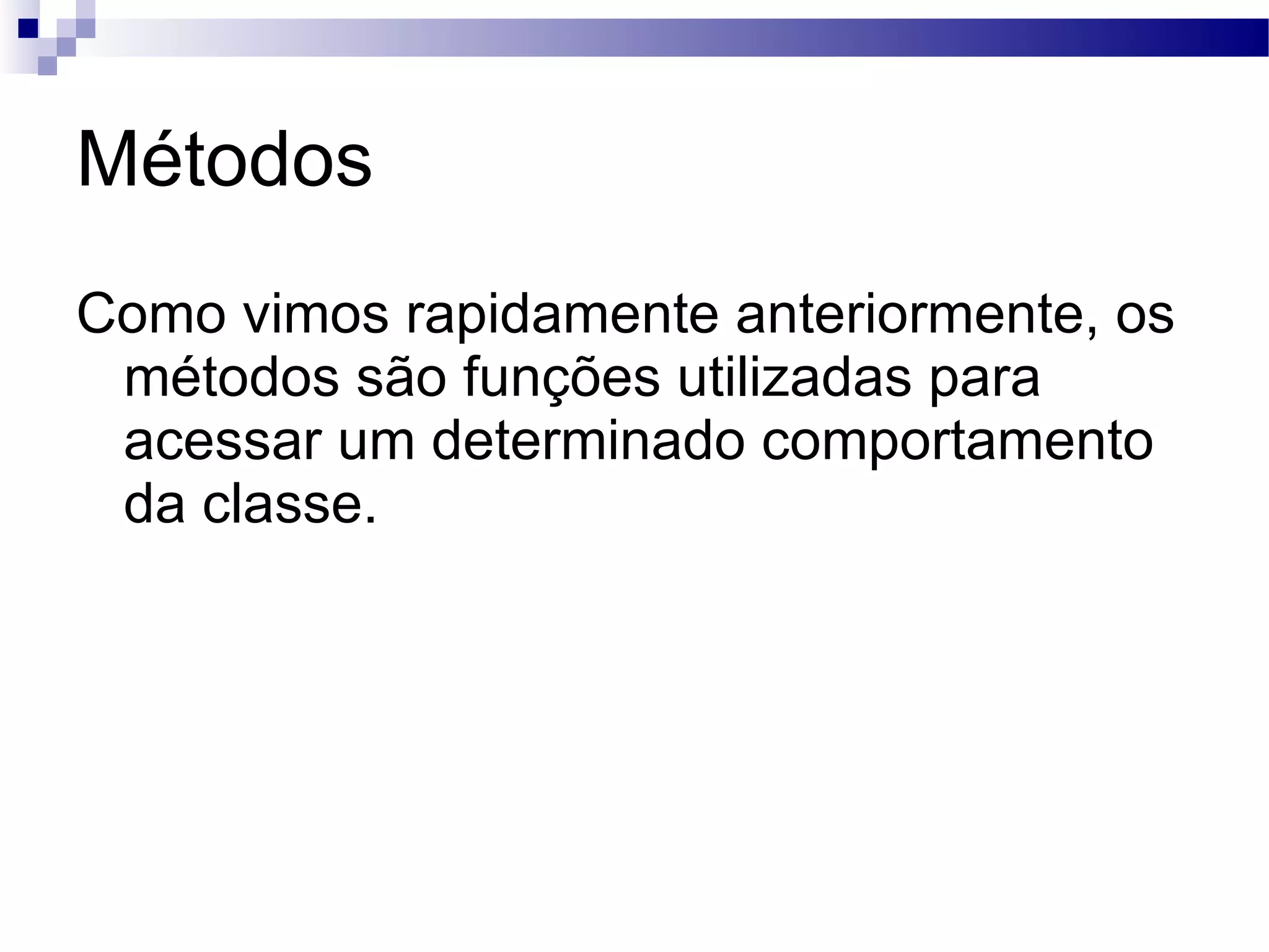 Métodos Como vimos rapidamente anteriormente, os métodos são funções utilizadas para acessar um determinado comportamento da classe. 