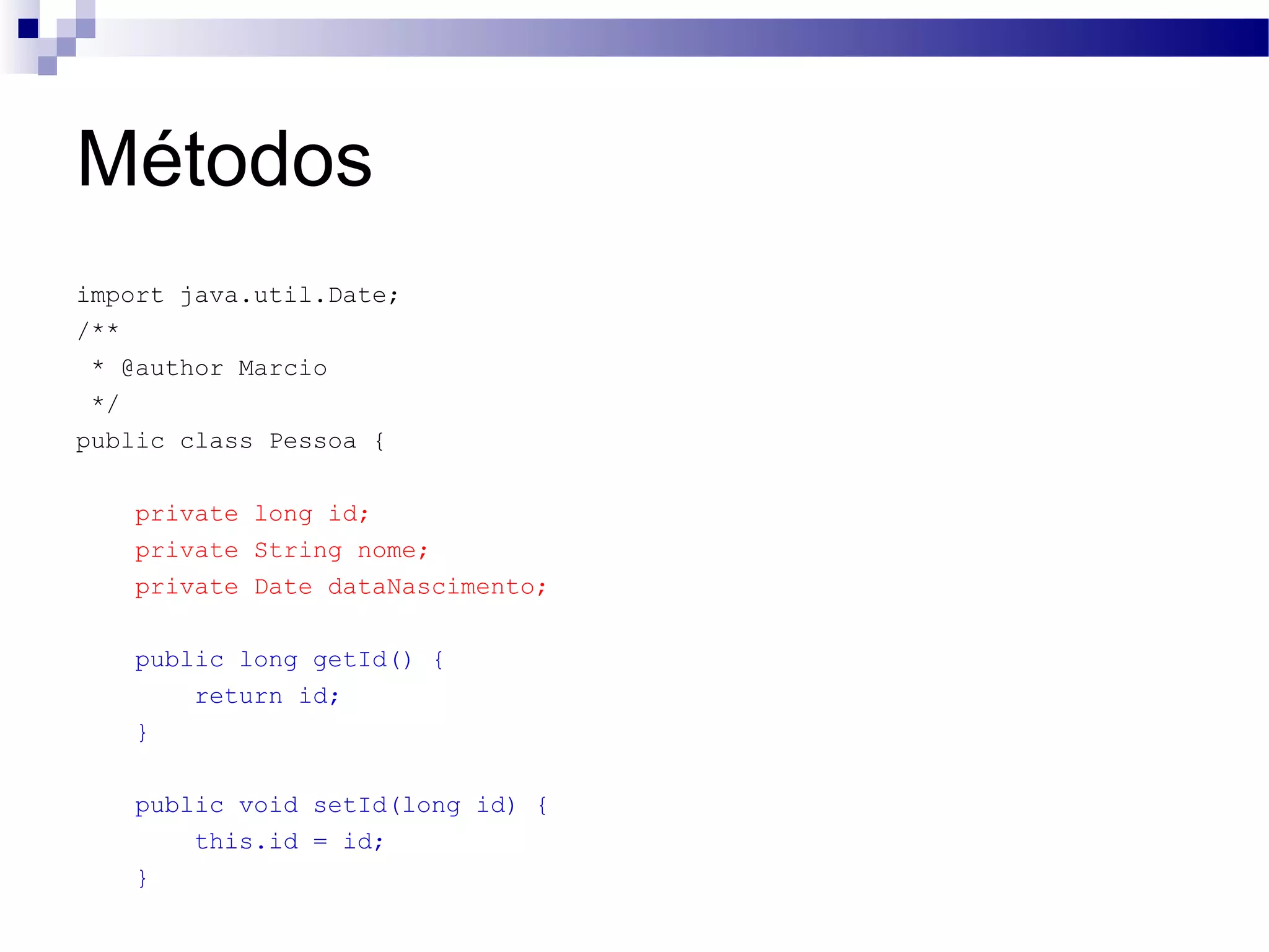 Métodos import java.util.Date; /** * @author Marcio */ public class Pessoa { private long id; private String nome; private Date dataNascimento; public long getId() { return id; } public void setId(long id) { this.id = id; } 