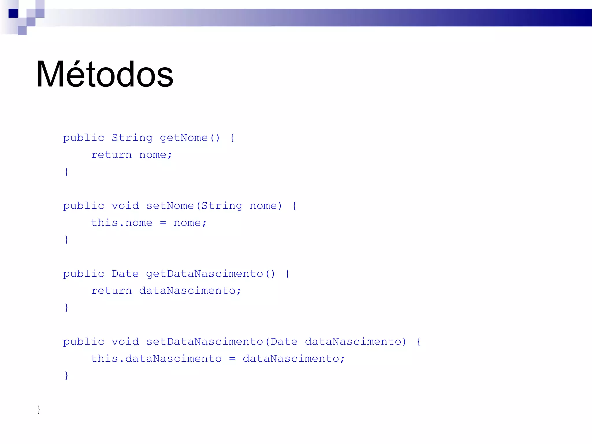 Métodos public String getNome() { return nome; } public void setNome(String nome) { this.nome = nome; } public Date getDataNascimento() { return dataNascimento; } public void setDataNascimento(Date dataNascimento) { this.dataNascimento = dataNascimento; } } 