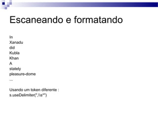 Escaneando e formatando In Xanadu  did  Kubla  Khan  A  stately  pleasure-dome  ... Usando um token diferente : s.useDelimiter(",\\s*")  