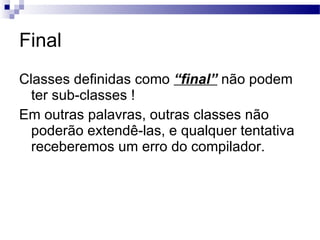 Final <ul><li>Classes definidas como  “final”  não podem ter sub-classes ! </li></ul><ul><li>Em outras palavras, outras cl...