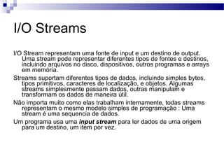 I/O Streams  <ul><li>I/O Stream representam uma fonte de input e um destino de output. Uma stream pode representar diferen...