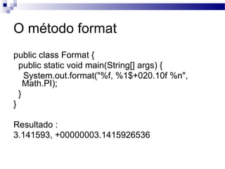 O método format <ul><li>public class Format {  </li></ul><ul><li>public static void main(String[] args) { </li></ul><ul><l...
