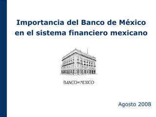 Importancia del Banco de México
en el sistema financiero mexicano

Agosto 2008

 