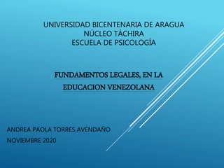 UNIVERSIDAD BICENTENARIA DE ARAGUA
NÚCLEO TÁCHIRA
ESCUELA DE PSICOLOGÍA
ANDREA PAOLA TORRES AVENDAÑO
NOVIEMBRE 2020
FUNDAMENTOS LEGALES, EN LA
EDUCACION VENEZOLANA
 