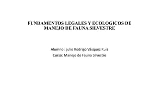 FUNDAMENTOS LEGALES Y ECOLOGICOS DE
MANEJO DE FAUNA SILVESTRE
Alumno : julio Rodrigo Vásquez Ruiz
Curso: Manejo de Fauna Silvestre
 