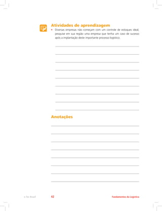Atividades de aprendizagem
•	 Diversas empresas não começam com um controle de estoques ideal,
pesquise em sua região uma empresa que tenha um caso de sucesso
após a implantação deste importante processo logístico.
Anotações
Fundamentos da Logísticae-Tec Brasil 42
 