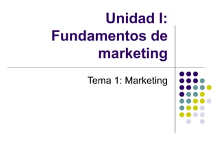 Unidad I:
Fundamentos de
marketing
Tema 1: Marketing
 