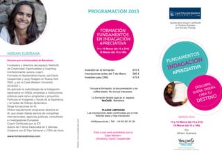 PROGRAMACIÓN 2013
                                                                                                                                                                         	
  

                                                                                                                                      Appreciative Inquiry Certificate
                                                                                                                                          in Positive Business
                                                                                                                                          and Society Change
                                                                                            FORMACIÓN
                                                                                           FUNDAMENTOS
                                                                                           EN INDAGACIÓN
                                                                                            APRECIATIVA
                                                                                           14 y 15 Marzo (de 15 a 21h)
                                                                                             16 Marzo (de 10 a 18h)
MIRIAM SUBIRANA                                                                                                                                  S
                                                                                                                                         AM ENTO
                                                                                                                                     FUND         N
                                                                                                                                            ACIÓ
Doctora por la Universidad de Barcelona

                                                                                                                                          G
                                                                                                                                     INDA CIATIVA
Fundadora y directora del espacio YesOuiSi
de Creatividad, Espiritualidad y Coaching.
                                                                                                                                       APRE
                                                                                 Inversión en la formación	                  675 €
Conferenciante, autora, coach.
                                                                                 Inscripciones antes del 7 de Marzo	         585 €
Formada en Appreciative Inquiry, por David
                                                                                 Inversión para ONG	                         475 €
Cooperrider y Judy Rodgers en Nueva York
2002, y por la Case Western University
                                                                                                                                                                     BRE.
2010/2011.
                                                                                    * Incluye la formación, la documentación y los                            D ESCU EÑA.
                                                                                                                                                                        S
Ha aplicado la metodología de la Indagación
                                                                                                                                                                  A. DI
Apreciativa en ONGs, empresas e instituciones                                            coffee breaks. No incluye Impuestos.
                                                                                                                                                             SUEÑ A TU
                                                                                                                                                                 CRE
públicas para varios programas y proyectos.
                                                                                                                                                                       I        NO
                                                                                                                                                                  DEST
                                                                                      La formación tendrá lugar en el espacio
Participa en Imágenes y Voces de la Esperanza,                                                YesOuiSi, Barcelona
y en redes de Diálogo Apreciativo.
Dirige formaciones en IA.
Ofrece regularmente programas abiertos en                                                        PLAZAS LIMITADAS
IA, que atraen líderes seniors de compañías                                        Las inscripciones serán confirmadas por e-mail.
internacionales, agencias públicas, consultores                                           Solicitar plaza y hoja inscripción:
                                                                                                                                              MARZO 2013
e investigadores Europeos.
                                                   Diseño: www.crudastudio.com




                                                                                      info@yesouisi.es | Telf. +34 93 301 81 95       14 y 15 Marzo (de 15 a 21h)
Coach Certificada por la ICF.
                                                                                                                                        16 Marzo (de 10 a 18h)
Autora de 7 libros traducidos en 5 idiomas.
Colabora con El País Semanal y L’Ofici de Viure.                                                                                                   Por
                                                                                        Este curso está acreditado por la                    Miriam Subirana
www.miriamsubirana.com                                                                           Case Western
                                                                                         University, David Cooperrider.
 