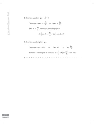 UniversidadeAbertadoBrasil
108
unidade 3
2) Resolva a equação 3 tg 3 0x + = .
	 Temos que:
3
tg
3
x = − ou
5
tg tg
6
x
π
= .
	 Daí:
5
6
x
π
= , e a solução geral da equação é:
5
k
6
S x R x
π 
= ∈ = + π 
 
, com k Z∈
3) Resolva a equação tg 4 tgx x= .
	 Temos que:
k
4 k 3 k
3
x x x x
π
= + π ⇒ = π ⇒ = .
	 Portanto, a solução geral da equação é
3
k
S x R x
π 
= ∈ = 
 
, com k Z∈ .
 