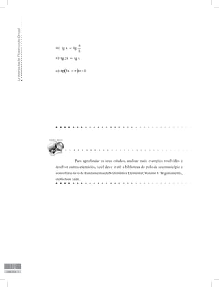 UniversidadeAbertadoBrasil
112
unidade 3
m) tg x tg
8
π
=
n) tg 2x tg x=
o) ( )tg 3x 1p− = −
Para aprofundar os seus estudos, analisar mais exemplos resolvidos e
resolver outros exercícios, você deve ir até a biblioteca do polo de seu município e
consultarolivrodeFundamentosdeMatemáticaElementar,Volume3,Trigonometria,
de Gelson Iezzi.
sen x 0
4
π 
− = 
 
 