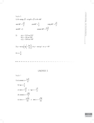 FundamentosdaMatemáticaI
123
unidade 5
123
respostas
UNIDADE 3
Seção 3
1) arctg 3θ = tg 3 60o
⇒ θ = ⇒ θ =
o 3
sen 60
2
= 		 o 1
cos60
2
= 		 o 3
cotg 60
3
=
o
sec60 2= 			 o 2 3
cossec 60
3
=
a) y = 3152)	 o
ou 225º
b) y = 30o
ou 330º
c) y = 330o
ou 150º
3) y = arc tg
3
tg
4
p  
−  
  
⇒y = arc tg 1 ⇒ y = 45o
4)
ð
x
8
=
Seção 1
1) a)
3 2
cossec
4
x =
b)
3
tg
2
x =
c)
7
sen
4
x = e
7
tg
3
x = −
d)
26
cossec
5
x =
e)
3 14
cos
14
x = − e
70
sen
14
x = −
35
18
π
35
18
π
 