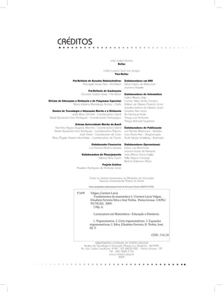 UNIVERSIDADE ESTADUAL DE PONTA GROSSA
Núcleo de Tecnologia e Educação Aberta e a Distância - NUTEAD
Av. Gal. Carlos Cavalcanti, 4748 - CEP 84030-900 - Ponta Grossa - PR
Tel.: (42) 3220-3163
www.nutead.uepg.br
2009
Todos os direitos reservados ao Ministério da Educação
Sistema Universidade Aberta do Brasil
Ficha catalográfica elaborada pelo Setor de Processos Técnicos BICEN/UEPG.
Pró-Reitoria de Assuntos Administrativos
Ariangelo Hauer Dias - Pró-Reitor
Pró-Reitoria de Graduação
Graciete Tozetto Góes - Pró-Reitor
Divisão de Educação a Distância e de Programas Especiais
Maria Etelvina Madalozzo Ramos - Chefe
Núcleo de Tecnologia e Educação Aberta e a Distância
Leide Mara Schmidt - Coordenadora Geral
Cleide Aparecida Faria Rodrigues - Coordenadora Pedagógica
Sistema Universidade Aberta do Brasil
Hermínia Regina Bugeste Marinho - Coordenadora Geral
Cleide Aparecida Faria Rodrigues - Coordenadora Adjunta
José Trobia - Coordenador de Curso
Mary Ângela Teixeira Brandalise - Coordenadora de Tutoria
Colaborador Financeiro
Luiz Antonio Martins Wosiak
Colaboradora de Planejamento
Silviane Buss Tupich
Projeto Gráfico
Anselmo Rodrigues de Andrade Júnior
Colaboradores em EAD
Dênia Falcão de Bittencourt
Jucimara Roesler
Colaboradores de Informática
Carlos Alberto Volpi
Carmen Silvia Simão Carneiro
Adilson de Oliveira Pimenta Júnior
Juscelino Izidoro de Oliveira Júnior
Osvaldo Reis Júnior
Kin Henrique Kurek
Thiago Luiz Dimbarre
Thiago Nobuaki Sugahara
Colaboradores de Publicação
Luiz Renato Bittencourt - Revisão
Luan Dione Rein - Diagramação
Paulo Sérgio Schelesky - Ilustração
Colaboradores Operacionais
Edson Luis Marchinski
Joanice Kuster de Azevedo
João Márcio Duran Inglêz
Kelly Regina Camargo
Mariná Holzmann Ribas
CRÉDITOS
João Carlos Gomes
Reitor
Carlos Luciano Sant’ana Vargas
Vice-Reitor
V169f	 Valgas, Carmen Lúcia
Fundamentos da matemática I./ Carmen Lúcia Valgas,
Elisabete Ferreira Silva e José Trobia. Ponta Grossa : UEPG/
NUTEAD, 2009.
130p. il.
Licenciatura em Matemática - Educação a Distância.
1. Trigonometria. 2. Ciclo trigonométrico. 3. Equaçőes
trigonométricas. I. Silva, Elisabete Ferreira. II. Trobia, José.
III. T.
CDD : 516.24
 