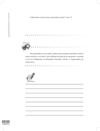 UniversidadeAbertadoBrasil
34
unidade 1
4) Demonstre a lei dos senos, enunciada na seção 3, item 3.2.
Para aprofundar os seus estudos, analisar mais exemplos resolvidos e resolver
outros exercícios, você deve ir até a biblioteca do polo de seu município e consultar
o livro de Fundamentos de Matemática Elementar, Volume 3, Trigonometria, de
Gelson Iezzi.
 