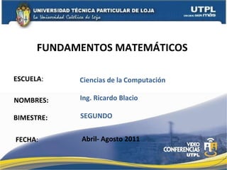 ESCUELA :  NOMBRES: FUNDAMENTOS MATEMÁTICOS  FECHA : Ciencias   de   la   Computación Ing. Ricardo Blacio Abril- Agosto 2011 BIMESTRE: SEGUNDO 