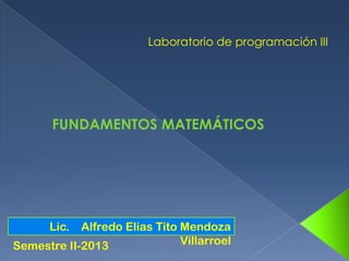 Laboratorio de programación III

FUNDAMENTOS MATEMÁTICOS

Lic. Alfredo Elias Tito Mendoza
Villarroel
Semestre II-2013

 