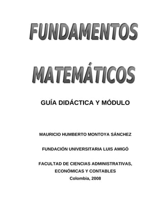 GUÍA DIDÁCTICA Y MÓDULO
MAURICIO HUMBERTO MONTOYA SÁNCHEZ
FUNDACIÓN UNIVERSITARIA LUIS AMIGÓ
FACULTAD DE CIENCIAS ADMINISTRATIVAS,
ECONÓMICAS Y CONTABLES
Colombia, 2008
 