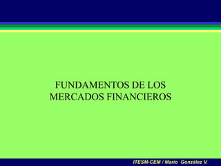FUNDAMENTOS DE LOS
MERCADOS FINANCIEROS




             ITESM-CEM / Mario González V.
 