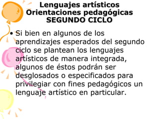 Lenguajes artísticos Orientaciones pedagógicas SEGUNDO CICLO Si bien en algunos de los aprendizajes esperados del segundo ciclo se plantean los lenguajes artísticos de manera integrada, algunos de éstos podrán ser desglosados o especificados para privilegiar con fines pedagógicos un lenguaje artístico en particular. 
