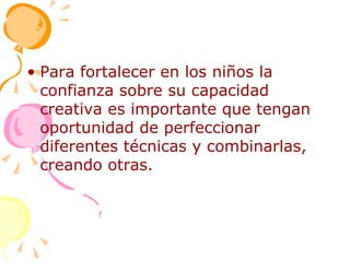 Para fortalecer en los niños la confianza sobre su capacidad creativa es importante que tengan oportunidad de perfeccionar diferentes técnicas y combinarlas, creando otras. 