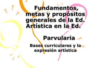     Fundamentos, metas y propósitos generales de la Ed. Artística en la Ed.    Parvularia Bases curriculares y la expresión artística 