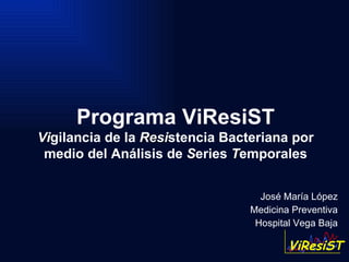 José María López Medicina Preventiva Hospital Vega Baja Programa ViResiST Vi gilancia de la  Resi stencia Bacteriana por medio del Análisis de  S eries  T emporales 