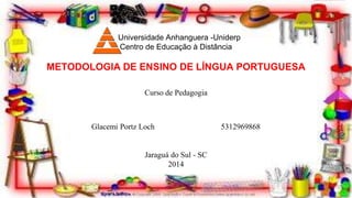 Universidade Anhanguera -Uniderp
Centro de Educação à Distância
METODOLOGIA DE ENSINO DE LÍNGUA PORTUGUESA
Curso de Pedagogia
Glacemi Portz Loch 5312969868
Jaraguá do Sul - SC
2014
 