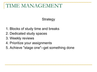 TIME MANAGEMENT Strategy 1. Blocks of study time and breaks 2. Dedicated study spaces 3. Weekly reviews 4. Prioritize your assignments 5. Achieve "stage one"--get something done 