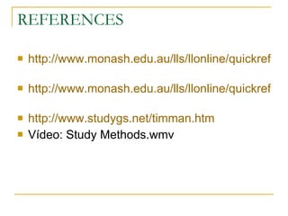 REFERENCES http://www.monash.edu.au/lls/llonline/quickrefs/24-groupwork.xml   http://www.monash.edu.au/lls/llonline/quickrefs/02-study-methods.xml   http://www.studygs.net/timman.htm   Vídeo: Study Methods.wmv  