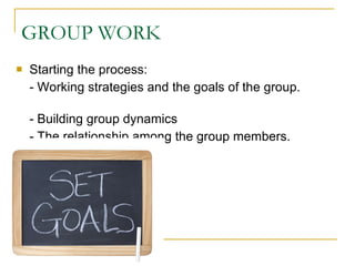 GROUP WORK Starting the process: - Working strategies and the goals of the group.   - Building group dynamics - The relationship among the group members. 