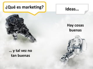 ¿Qué es marketing?   Ideas…


                     Hay cosas
                      buenas



 … y tal vez no
  tan buenas
 
