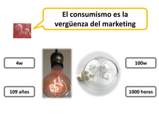 El consumismo es la
           vergüenza del marketing



  4w                              100w




109 años                        1000 horas
 