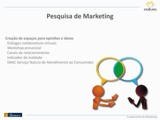 Fundamentos de Marketing
Pesquisa de Marketing
Criação de espaços para opiniões e ideias
Diálogos colaborativos virtuais
Workshop presencial
Canais de relacionamento
Indicador de lealdade
SNAC Serviço Natura de Atendimento ao Consumidor
 
