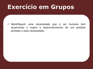 Exercício em Grupos 
 Identifiquem uma necessidade que o ser humano tem 
atualmente e sugira o desenvolvimento de um produto 
atrelado a essa necessidade. 
 