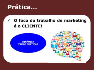 Prática... 
 O foco do trabalho de marketing 
é o CLIENTE! 
DINÂMICA 
VAMOS PRATICAR 
 