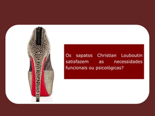 Os sapatos Christian Louboutin 
satisfazem as necessidades 
funcionais ou psicológicas? 
 