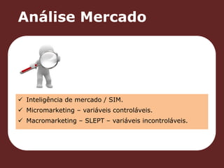 Análise Mercado 
 Inteligência de mercado / SIM. 
 Micromarketing – variáveis controláveis. 
 Macromarketing – SLEPT – variáveis incontroláveis. 
 