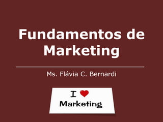 Fundamentos de 
Marketing 
Ms. Flávia C. Bernardi 
 