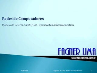 Redes de Computadores
Modelo de Referência OSI/ISO - Open Systems Interconnection
20/8/2013 Fagner S. de Lima - Redes de Computadores 1
 