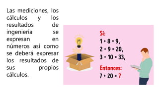 Las mediciones, los
cálculos y los
resultados de
ingeniería se
expresan en
números así como
se deberá expresar
los resultados de
sus propios
cálculos.
 