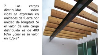 7. Las cargas
distribuidas sobre
vigas se expresan en
unidades de fuerza por
unidad de longitud. Si
el valor de una carga
distribuida es de 400
N/m, ¿cuál es su valor
en lb/pie?
 
