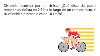 Distancia recorrida por un ciclista. ¿Qué distancia puede
recorrer un ciclista en 2.5 h a lo largo de un camino recto, si
su velocidad promedio es de 18 km/h?
 