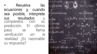 • Resuelva las
ecuaciones y, cuando
sea posible, interprete
sus resultados y
compárelos con su
predicción. El último
paso se llama
verificación en la
realidad. ¿Es razonable
su respuesta?
 